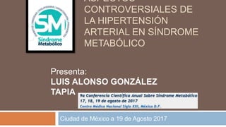 ASPECTOS
CONTROVERSIALES DE
LA HIPERTENSIÓN
ARTERIAL EN SÍNDROME
METABÓLICO
Ciudad de México a 19 de Agosto 2017
Presenta:
LUIS ALONSO GONZÁLEZ
TAPIA
 