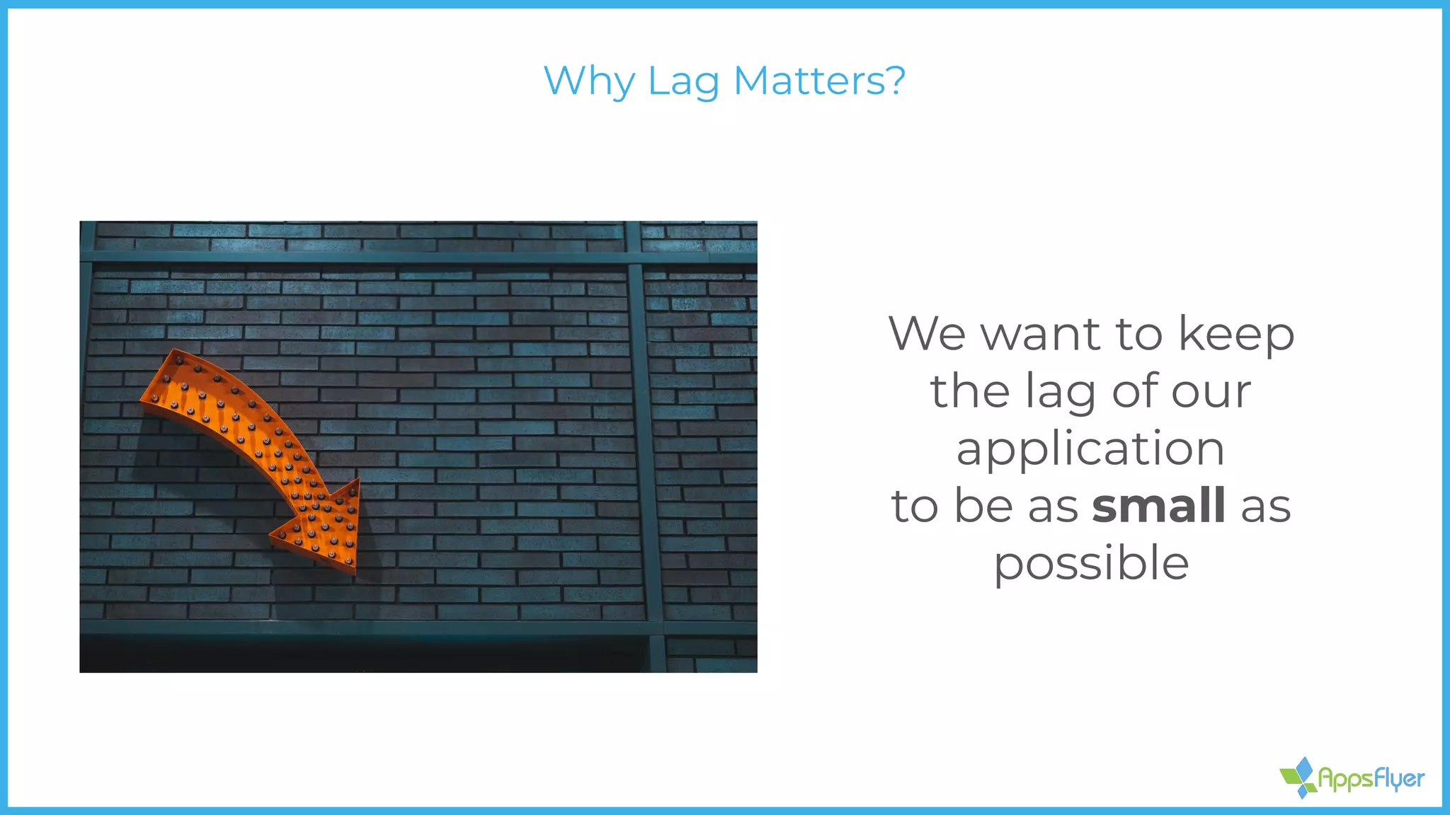 We want to keep
the lag of our
application
to be as small as
possible
Why Lag Matters?
 