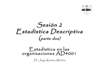 SSeessiióónn 22 
EEssttaaddííssttiiccaa DDeessccrriippttiivvaa 
((ppaarrttee ddooss)) 
Estadística en las 
organizaciones AD4001 
Dr. Jorge Ramírez Medina 
 