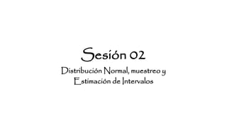 Sesión 02
Distribución Normal, muestreo y
Estimación de Intervalos
 
