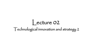 Lecture 02
Technological innovation and strategy 2
 