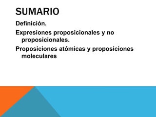 SUMARIO
Definición.
Expresiones proposicionales y no
proposicionales.
Proposiciones atómicas y proposiciones
moleculares
 