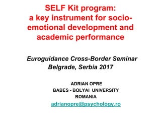 SELF Kit program:
a key instrument for socio-
emotional development and
academic performance
Euroguidance Cross-Border Seminar
Belgrade, Serbia 2017
ADRIAN OPRE
BABES - BOLYAI UNIVERSITY
ROMANIA
adrianopre@psychology.ro
 