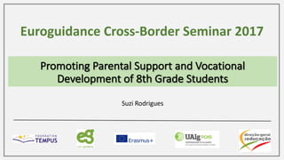 Promoting	Parental	Support	and	Vocational	
Development	of	8th	Grade	Students
Euroguidance	Cross-Border	Seminar	2017
Suzi	Rodrigues
 