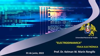 Universidad Nacional de Trujillo
FÍSICA ELECTRÒNICA
Prof. Dr. Kelman W. Marín Rengifo
“ELECTRODINAMICA”
01 de junio, 2022
 