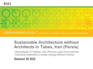 Sustainable Architecture without
Architects in Tabas, Iran (Persia)
Session ID S02
How people of Tabbas, Iran (Persia) used micro-climate
And local materials to create energy-efficient homes
 