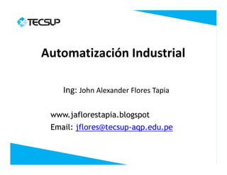 Automatización Industrial
Ing: John Alexander Flores Tapia
www.jaflorestapia.blogspot
Email: jflores@tecsup-aqp.edu.pe
 