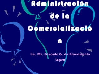 Administración
de la
Comercializació
n
Lic. Ms. Eduardo G. de Bracamonte
López
 