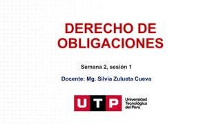 DERECHO DE
OBLIGACIONES
Semana 2, sesión 1
Docente: Mg. Silvia Zulueta Cueva
 