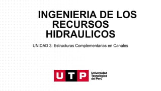 UNIDAD 3: Estructuras Complementarias en Canales
INGENIERIA DE LOS
RECURSOS
HIDRAULICOS
 