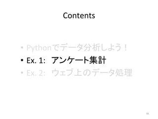 Contents	
•  Pythonでデータ分析しよう！	
  
•  Ex.	
  1:　アンケート集計	
  
•  Ex.	
  2:　ウェブ上のデータ処理	
  
16	
 