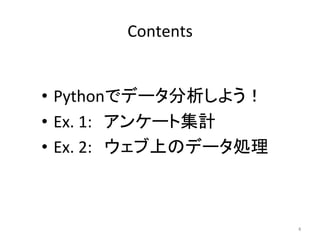 Contents	
•  Pythonでデータ分析しよう！	
  
•  Ex.	
  1:　アンケート集計	
  
•  Ex.	
  2:　ウェブ上のデータ処理	
  
4	
 