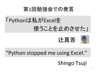 第1回勉強会での発言	
“Python	
  stopped	
  me	
  using	
  Excel.”	
  
6	
「Pythonは私がExcelを	
  
　　　　　　　使うことを止めさせた」	
  
辻真吾	
  
Shingo	
  Tsuji	
 