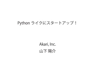 Python ライクにスタートアップ！
Akari, Inc.
山下 陽介
 