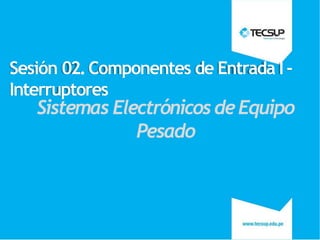 Sesión 02.Componentes de Entrada I-
Interruptores
Sistemas ElectrónicosdeEquipo
1
Pesado
 