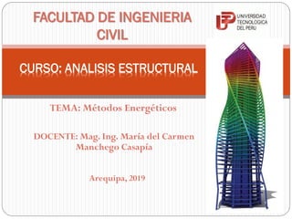 DOCENTE: Mag. Ing. María del Carmen
Manchego Casapía
FACULTAD DE INGENIERIA
CIVIL
CURSO: ANALISIS ESTRUCTURAL
Arequipa, 2019
TEMA: Métodos Energéticos
 