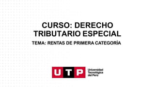 CURSO: DERECHO
TRIBUTARIO ESPECIAL
TEMA: RENTAS DE PRIMERA CATEGORÍA
 