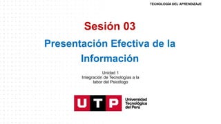 Sesión 03
Presentación Efectiva de la
Información
TECNOLOGÍA DEL APRENDIZAJE
Unidad 1
Integración de Tecnologías a la
labor del Psicólogo
 