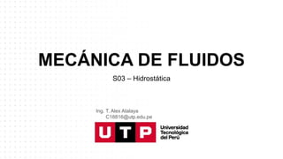 MECÁNICA DE FLUIDOS
S03 – Hidrostática
Ing. T. Alex Atalaya
C18816@utp.edu.pe
 