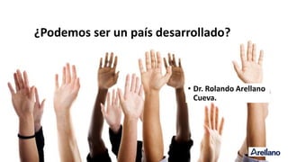 ¿Podemos ser un país desarrollado?
• Dr. Rolando Arellano
Cueva.
 
