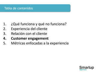 Tabla de contenidos
1. ¿Qué funciona y qué no funciona?
2. Experiencia del cliente
3. Relación con el cliente
4. Customer engagement
5. Métricas enfocadas a la experiencia
 