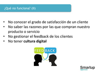 ¿Qué no funciona? (II)
• No conocer el grado de satisfacción de un cliente
• No saber las razones por las que compran nuestro
producto o servicio
• No gestionar el feedback de los clientes
• No tener cultura digital
 