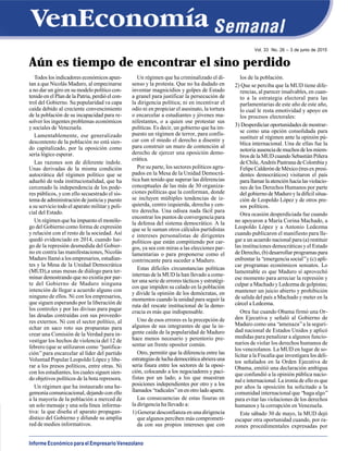 Informe Económico para el Empresario Venezolano
Vol. 33 No. 26 – 3 de junio de 2015
Aún es tiempo de encontrar el sino perdido
Todos los indicadores económicos apun-
tan a que Nicolás Maduro, al empecinarse
a no dar un giro en su modelo político con-
tenido en el Plan de la Patria, perdió el con-
trol del Gobierno. Su popularidad va capa
caída debido al creciente convencimiento
de la población de su incapacidad para re-
solver los ingentes problemas económicos
y sociales de Venezuela.
Lamentablemente, ese generalizado
descontento de la población no está sien-
do capitalizado, por la oposición como
sería lógico esperar.
Las razones son de diferente índole.
Unas derivadas de la misma condición
autocrática del régimen político que se
adueñó de toda institucionalidad, que ha
cercenado la independencia de los pode-
res públicos, y con ello secuestrado el sis-
tema de administración de justicia y puesto
a su servicio todo el aparato militar y poli-
cial del Estado.
Un régimen que ha impuesto el monólo-
go del Gobierno como forma de expresión
y relación con el resto de la sociedad. Así
quedó evidenciado en 2014, cuando lue-
go de la represión desmedida del Gobier-
no en contra las manifestaciones, Nicolás
Maduro llamó a los empresarios, estudian-
tes y la Mesa de la Unidad Democrática
(MUD),a unas mesas de diálogo para ter-
minar demostrando que no existía por par-
te del Gobierno de Maduro ninguna
intención de llegar a acuerdo alguno con
ninguno de ellos. Ni con los empresarios,
que siguen esperando por la liberación de
los controles y por las divisas para pagar
las deudas contraídas con sus proveedo-
res externos. Ni con el sector político, al
echar en saco roto sus propuestas para
crear una Comisión de la Verdad para in-
vestigar los hechos de violencia del 12 de
febrero (que se utilizaron como “justifica-
ción”para encarcelar al líder del partido
Voluntad Popular Leopoldo López y libe-
rar a los presos políticos, entre otras. Ni
con los estudiantes, los cuales siguen sien-
do objetivos políticos de la bota represora.
Un régimen que ha instaurado una he-
gemonía comunicacional, dejando con ello
a la mayoría de la población a merced de
un solo mensaje y una sola línea informa-
tiva: la que diseña el aparato propagan-
dístico del Gobierno y difunde su amplia
red de medios informativos.
Un régimen que ha criminalizado el di-
senso y la protesta. Que no ha dudado en
inventar magnicidios y golpes de Estado
a granel para justificar la persecución de
la dirigencia política; ni en incentivar el
odio ni en propiciar el asesinato, la tortura
o encarcelar a estudiantes y jóvenes ma-
nifestantes, o a quien ose protestar sus
políticas. Es decir, un gobierno que ha im-
puesto un régimen de terror, para confis-
car con el miedo el derecho a disentir y
para construir un muro de contención al
derecho de ejercer una oposición demo-
crática.
Por su parte, los sectores políticos agru-
pados en la Mesa de la Unidad Democrá-
tica han tenido que superar las diferencias
conceptuales de las más de 30 organiza-
ciones políticas que la conforman, donde
se incluyen múltiples tendencias de iz-
quierda, centro izquierda, derecha y cen-
tro derecha. Una odisea nada fácil para
encontrar los puntos de convergencia para
la defensa del sistema democrático. A la
que se le suman otros cálculos partidistas
e intereses personalistas de dirigentes
políticos que están compitiendo por car-
gos, ya sea con miras a las elecciones par-
lamentarias o para proponerse como el
contrincante para suceder a Maduro.
Estas difíciles circunstancias políticas
internas de la MUD la han llevado a come-
ter una serie de errores tácticos y estratégi-
cos que impiden su calado en la población
y divide la opinión de los demócratas, en
momentos cuando la unidad para seguir la
ruta del rescate institucional de la demo-
cracia es más que indispensable.
Uno de esos errores es la precepción de
algunos de sus integrantes de que la in-
gente caída de la popularidad de Maduro
hace menos necesario y perentorio pre-
sentar un frente opositor común.
Otro, permitir que la diferencia entre las
estrategiasdeluchademocráticaabrierauna
seria fisura entre los sectores de la oposi-
ción, colocando a los negociadores y paci-
fistas por un lado; a los que muestran
posiciones independientes por otro y a los
llamados“radicales”enenotroladoaparte.
Las consecuencias de estas fisuras en
la dirigencia ha llevado a:
1) Generar desconfianza en una dirigencia
que algunos perciben más comprometi-
da con sus propios intereses que con
los de la población.
2) Que se perciba que la MUD tiene dife-
rencias, al parecer insalvables, en cuan-
to a la estrategia electoral para las
parlamentarias de este año de este año,
lo cual le resta emotividad y apoyo en
los procesos electorales:
3) Desperdiciar oportunidades de mostrar-
se como una opción consolidada para
sustituir al régimen ante la opinión pú-
blica internacional. Una de ellas fue la
notoria ausenciademuchosdelosmiem-
bros de la MUD cuando Sebastián Piñera
deChile,AndrésPastranadeColombiay
Felipe Calderón de México (tres ex presi-
dentes democráticos) visitaron el país
parallamarlaatenciónhacialasviolacio-
nes de los Derechos Humanos por parte
del gobierno de Maduro y la difícil situa-
ción de Leopoldo López y de otros pre-
sos políticos.
Otra ocasión desperdiciada fue cuando
no apoyaron a María Corina Machado, a
Leopoldo López y a Antonio Ledezma
cuando publicaron el manifiesto para lle-
gar a un acuerdo nacional para (a) restituir
las instituciones democráticas y el Estado
de Derecho, (b) desarrollar programas para
enfrentar la “emergencia social”y (c) apli-
car programas económicos sensatos. Lo
lamentable es que Maduro sí aprovechó
ese momento para arreciar la represión y
culpar a Machado y Ledezma de golpistas;
mantener un juicio abierto y prohibición
de salida del país a Machado y meter en la
cárcel a Ledezma.
Otra fue cuando Obama firmó una Or-
den Ejecutiva y señaló al Gobierno de
Maduro como una “amenaza”a la seguri-
dad nacional de Estados Unidos y aplicó
medidas para penalizar a algunos funcio-
narios de violar los derechos humanos de
los venezolanos. La MUD en lugar de so-
licitar a la Fiscalía que investigara los deli-
tos señalados en la Orden Ejecutiva de
Obama, emitió una declaración ambigua
que confundió a la opinión pública nacio-
nal e internacional. La ironía de ello es que
por años la oposición ha solicitado a la
comunidad internacional que “haga algo”
para evitar las violaciones de los derechos
humanos y la corrupción en Venezuela.
Este sábado 30 de mayo, la MUD dejó
escapar otra oportunidad cuando, por ra-
zones procedimentales expresadas por
 