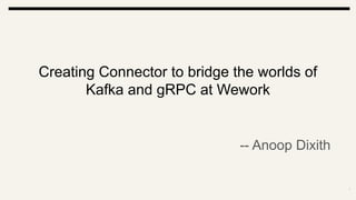 Creating Connector to bridge the worlds of
Kafka and gRPC at Wework
-- Anoop Dixith
 