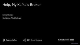IBM Event StreamsApache Kafka
© 2020 IBM Corporation
Help, My Kafka’s Broken
Emma Humber
Gantigmaa (Tina) Selenge
Kafka Summit 2020
 