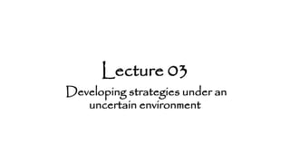 Lecture 03
Developing strategies under an
uncertain environment
 