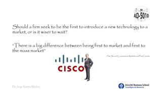 Dr. Jorge Ramírez Medina
Should a firm seek to be the first to introduce a new technology to a
market, or is it wiser to wait?
“There is a big difference between being first to market and first to
the mass market”
Fast Second. Constantinos Markides and Paul Geroski
 