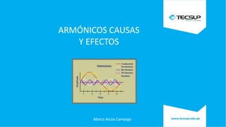 ARMÓNICOS CAUSAS
Y EFECTOS
Marco Arcos Camargo
 