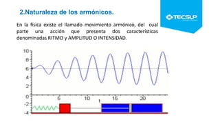 2.Naturaleza de los armónicos.
En la física existe el llamado movimiento armónico, del cual
parte una acción que presenta dos características
denominadas RITMO y AMPLITUD O INTENSIDAD.
 