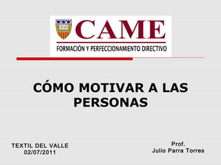 CÓMO MOTIVAR A LAS
          PERSONAS


TEXTIL DEL VALLE          Prof.
   02/07/2011      Julio Parra Torres
 