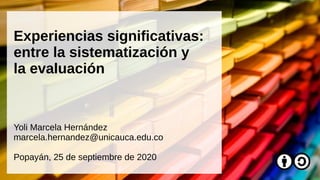 Experiencias significativas:
entre la sistematización y
la evaluación
Yoli Marcela Hernández
marcela.hernandez@unicauca.edu.co
Popayán, 25 de septiembre de 2020
 