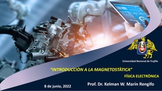Universidad Nacional de Trujillo
FÍSICA ELECTRÒNICA
Prof. Dr. Kelman W. Marín Rengifo
“INTRODUCCIÒN A LA MAGNETOSTÀTICA”
8 de junio, 2022
 
