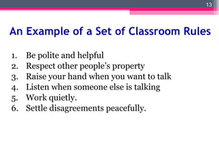 An Example of a Set of Classroom Rules Be polite and helpful Respect other people’s property Raise your hand when you want to talk Listen when someone else is talking Work quietly.  Settle disagreements peacefully. 