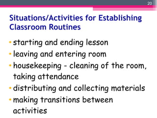 Situations/Activities for Establishing Classroom Routines starting and ending lesson leaving and entering room housekeeping - cleaning of the room, taking attendance distributing and collecting materials making transitions between activities 