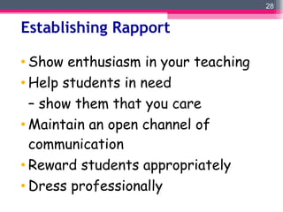Establishing Rapport Show enthusiasm in your teaching Help students in need  –  show them that you care Maintain an open channel of communication Reward students appropriately Dress professionally 