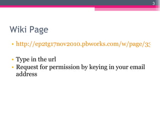 Wiki Page  http://ep2tg17nov2010.pbworks.com/w/page/33433575/Educational-Psychology-2-TG17 Type in the url Request for permission by keying in your email address 