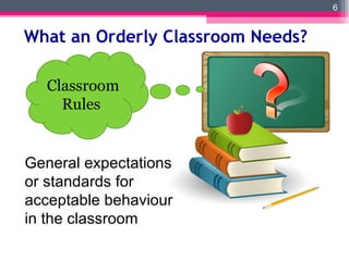 What an Orderly Classroom Needs? Classroom Rules  General expectations or standards for acceptable behaviour in the classroom 