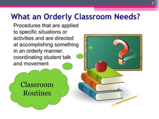 What an Orderly Classroom Needs? Classroom Routines Procedures that are applied to specific situations or activities and are directed at accomplishing something in an orderly manner, coordinating student talk and movement 