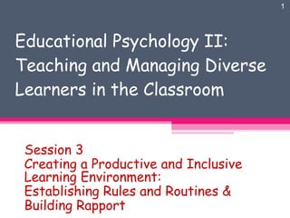 Educational Psychology II: Teaching and Managing Diverse Learners in the Classroom Session 3 Creating a Productive and Inclusive Learning Environment:  Establishing Rules and Routines & Building Rapport 