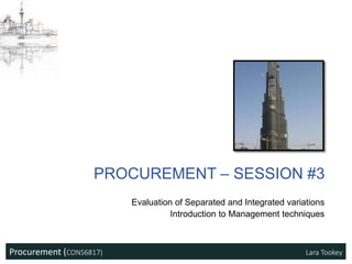 Procurement (CONS6817) Lara Tookey
PROCUREMENT – SESSION #3
Evaluation of Separated and Integrated variations
Introduction to Management techniques
 