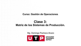 Curso: Gestión de Operaciones
Clase 3:
Matriz de los Sistemas de Producción.
Mg. Domingo Pacheco Alvaro
 
