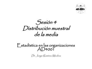 Sesión 4
Distribución muestral
de la media
Estadística en las organizaciones
AD4001
Dr. Jorge Ramírez Medina
 