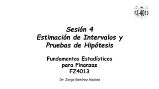 Sesión 4
Estimación de Intervalos y
Pruebas de Hipótesis
Fundamentos Estadísticos
para Finanzas
FZ4013
Dr. Jorge Ramírez Medina
 