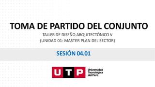 TOMA DE PARTIDO DEL CONJUNTO
TALLER DE DISEÑO ARQUITECTÓNICO V
(UNIDAD 01: MASTER PLAN DEL SECTOR)
SESIÓN 04.01
 
