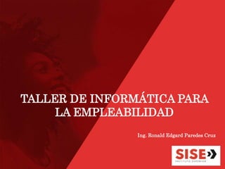 TALLER DE INFORMÁTICA PARA
LA EMPLEABILIDAD
Ing. Ronald Edgard Paredes Cruz
 