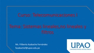 Curso: Telecomunicaciones I
Tema: Sistemas lineales,no lineales y
filtros
Ms. Filiberto Azabache Fernández
fazabachef@upao.edu.pe
 
